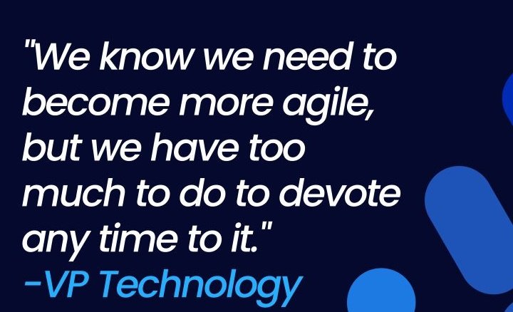 "We know we need to become more agile, but we have too much to do to devote any time to it." Quote by a VP Technology