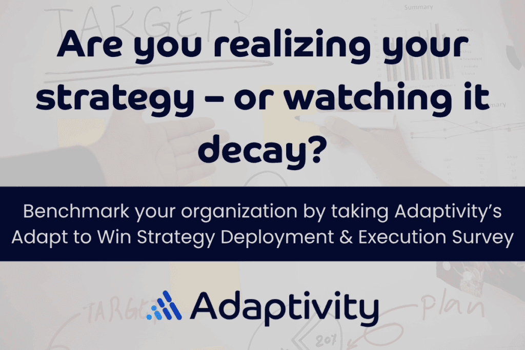 Are you realizing your strategy - or watching it decay? Benchmark your organization by taking Adaptivity’s Adapt to Win Strategy Deployment & Execution Survey. Adaptivity logo. Content overlays a muted image of hands in front of a white board where there are sticky notes, shapes and words like "target" and "plan"